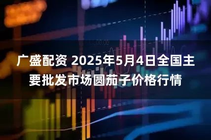 广盛配资 2025年5月4日全国主要批发市场圆茄子价格行情