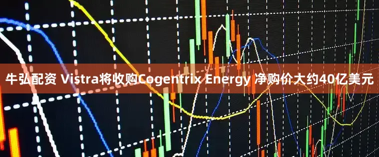 牛弘配资 Vistra将收购Cogentrix Energy 净购价大约40亿美元