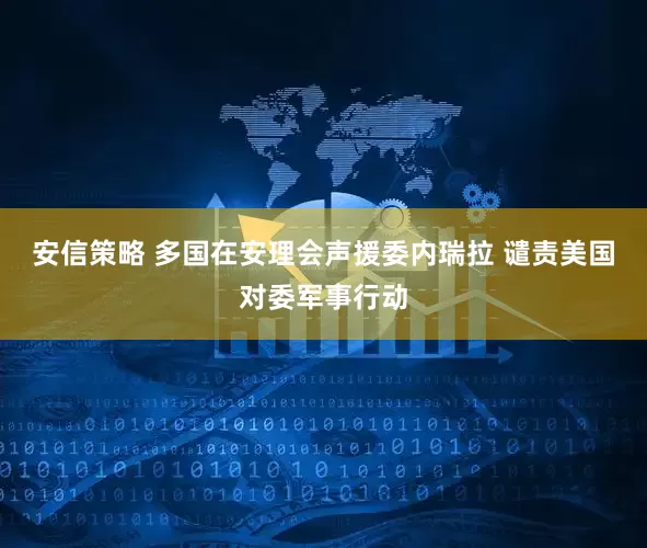 安信策略 多国在安理会声援委内瑞拉 谴责美国对委军事行动