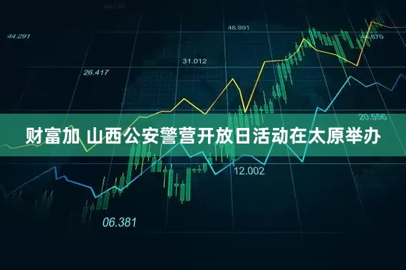 财富加 山西公安警营开放日活动在太原举办