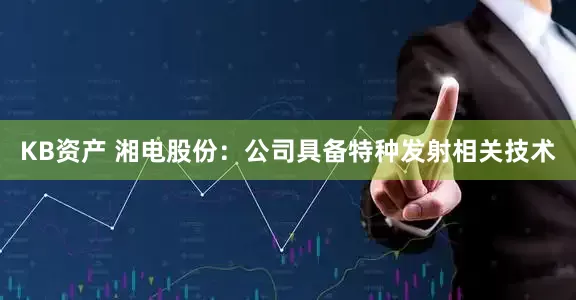 KB资产 湘电股份：公司具备特种发射相关技术