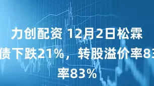 力创配资 12月2日松霖转债下跌21%，转股溢价率83%