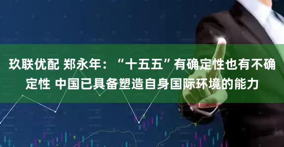 玖联优配 郑永年：“十五五”有确定性也有不确定性 中国已具备塑造自身国际环境的能力