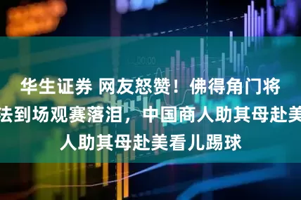 华生证券 网友怒赞！佛得角门将因母亲无法到场观赛落泪，中国商人助其母赴美看儿踢球